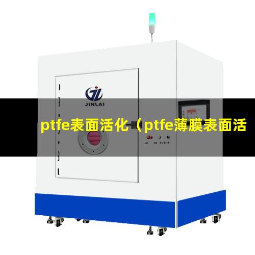 ptfe表面活化（ptfe薄膜表面活化處理）