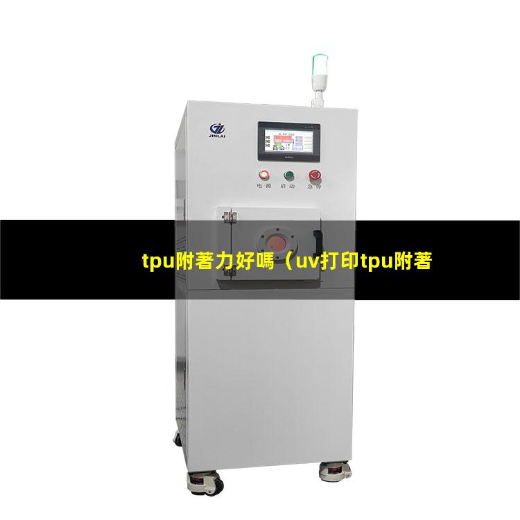 tpu附著力好嗎（uv打印tpu附著力不強）