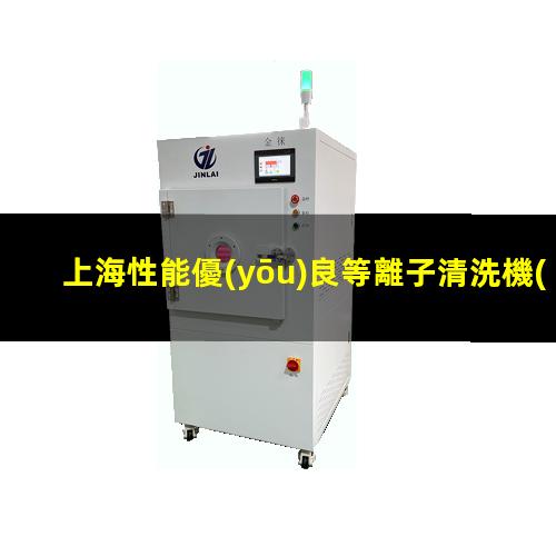 上海性能優(yōu)良等離子清洗機(jī)腔體規(guī)格齊全