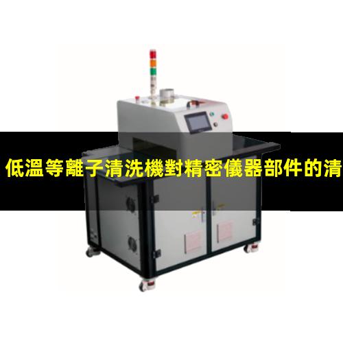 低溫等離子清洗機對精密儀器部件的清洗