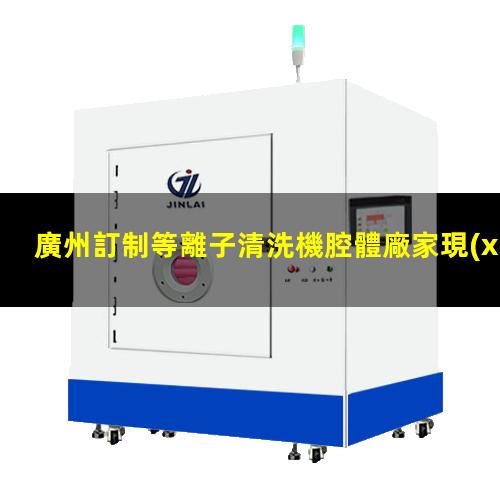 廣州訂制等離子清洗機腔體廠家現(xiàn)貨