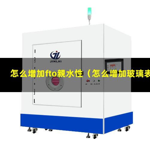 怎么增加fto親水性（怎么增加玻璃表面的親水性）