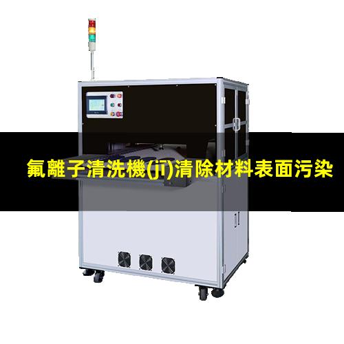 氟離子清洗機(jī)清除材料表面污染物