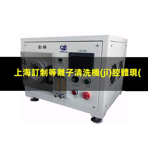 上海訂制等離子清洗機(jī)腔體現(xiàn)貨