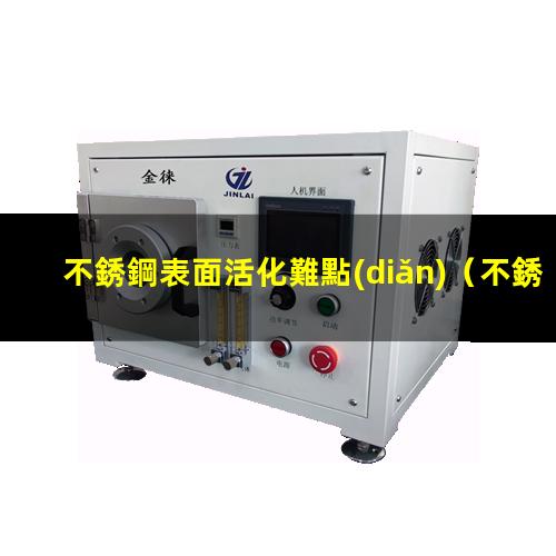 不銹鋼表面活化難點(diǎn)