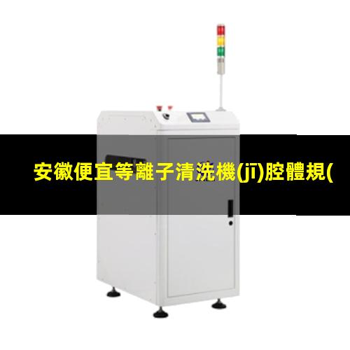 安徽便宜等離子清洗機(jī)腔體規(guī)格齊全