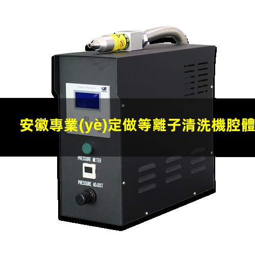 安徽專業(yè)定做等離子清洗機腔體規(guī)格齊全