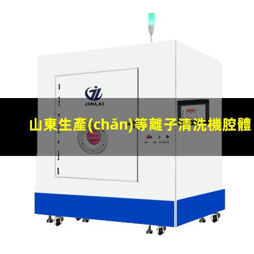 山東生產(chǎn)等離子清洗機腔體規(guī)格齊全