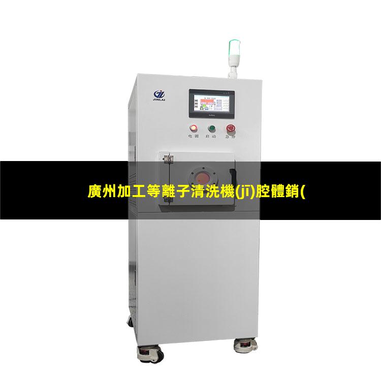 廣州加工等離子清洗機(jī)腔體銷(xiāo)售廠家