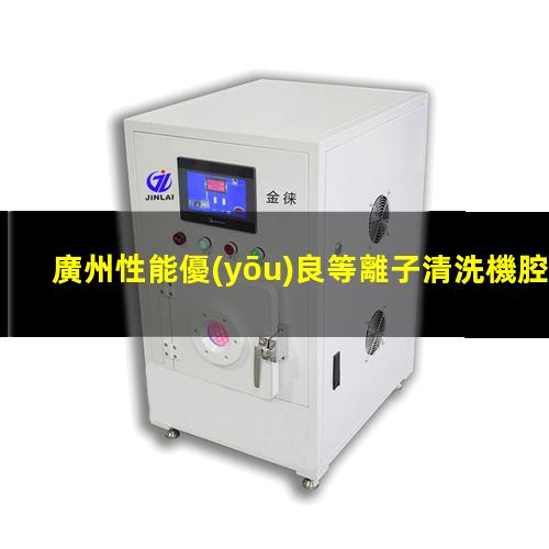 廣州性能優(yōu)良等離子清洗機腔體價格優(yōu)惠