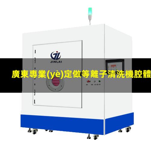 廣東專業(yè)定做等離子清洗機腔體優(yōu)質服務