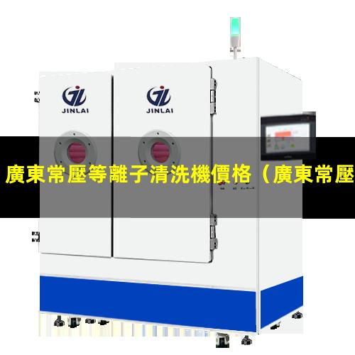 廣東常壓等離子清洗機價格