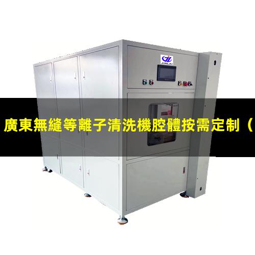廣東無縫等離子清洗機腔體按需定制