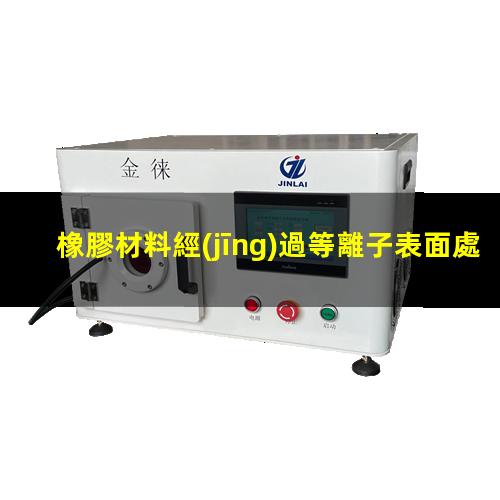 橡膠材料經(jīng)過等離子表面處理后提高表面濕潤性