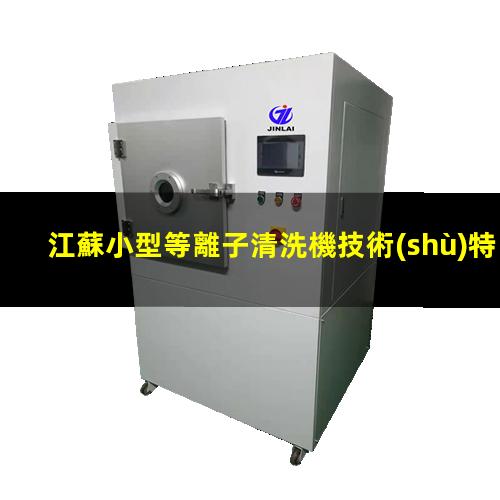 江蘇小型等離子清洗機技術(shù)特點