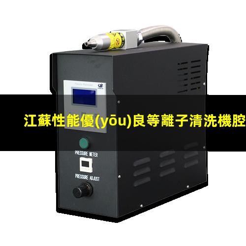 江蘇性能優(yōu)良等離子清洗機腔體價格優(yōu)惠