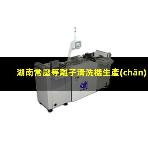 湖南常壓等離子清洗機生產(chǎn)商