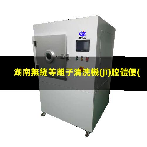 湖南無縫等離子清洗機(jī)腔體優(yōu)選企業(yè)