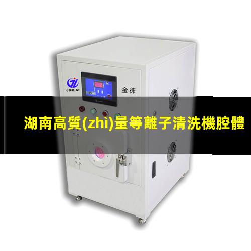 湖南高質(zhì)量等離子清洗機腔體生產(chǎn)廠商