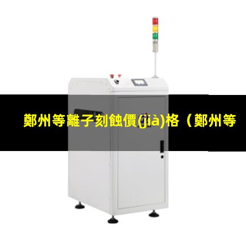 鄭州等離子刻蝕價(jià)格